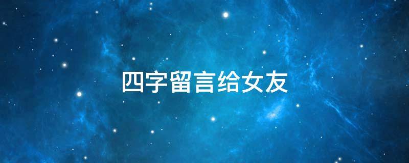 四字留言给女友（四字留言给女友怎么写）