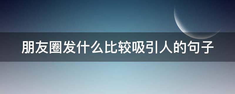 朋友圈发什么比较吸引人的句子 朋友圈发什么比较吸引人的句子图片