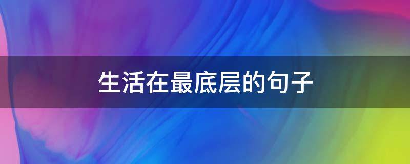 生活在最底层的句子（生活在最底层的人说说）