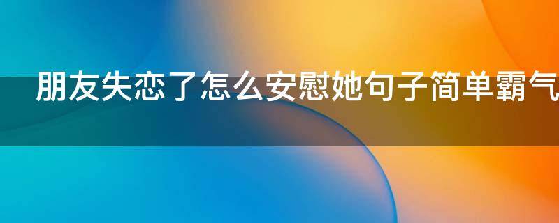 朋友失恋了怎么安慰她句子简单霸气（朋友失恋了怎么安慰她的说说）