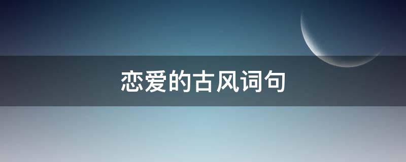 恋爱的古风词句 恋爱的古风句子