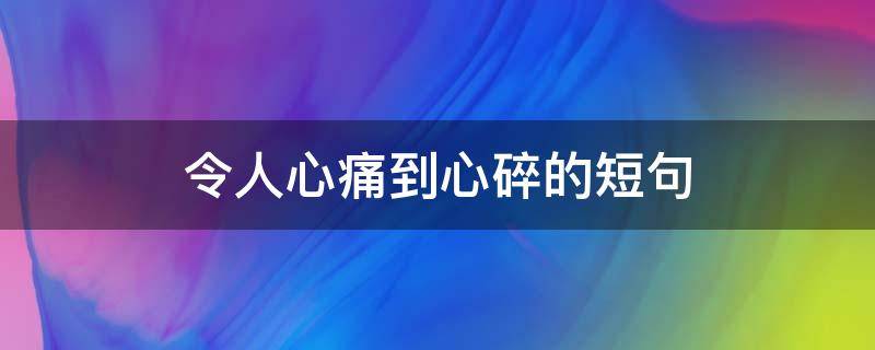 令人心痛到心碎的短句（令人心痛到心碎的短句说说）