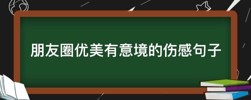 朋友圈优美有意境的伤感句子（朋友圈优美有意境的伤感句子图片）
