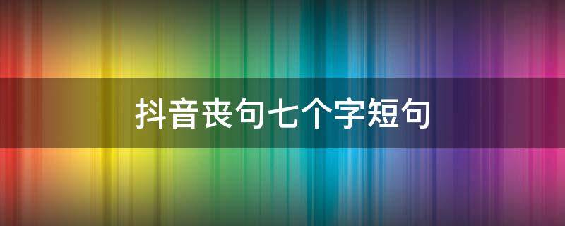 抖音丧句七个字短句 抖音丧句短句十个字