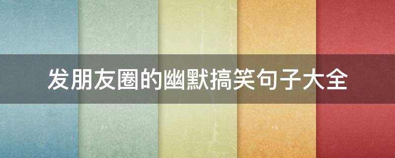 发朋友圈的幽默搞笑句子大全（发朋友圈的幽默搞笑句子大全短句）