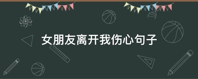 女朋友离开我伤心句子（女朋友离开你的说说）