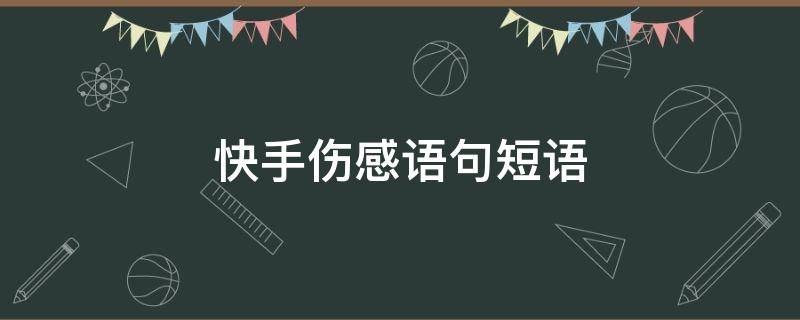 快手伤感语句短语（快手伤感经典语录）