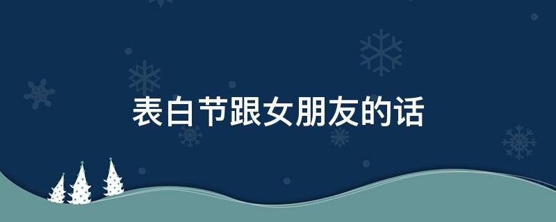 表白节跟女朋友的话 表白节跟女朋友的话简短