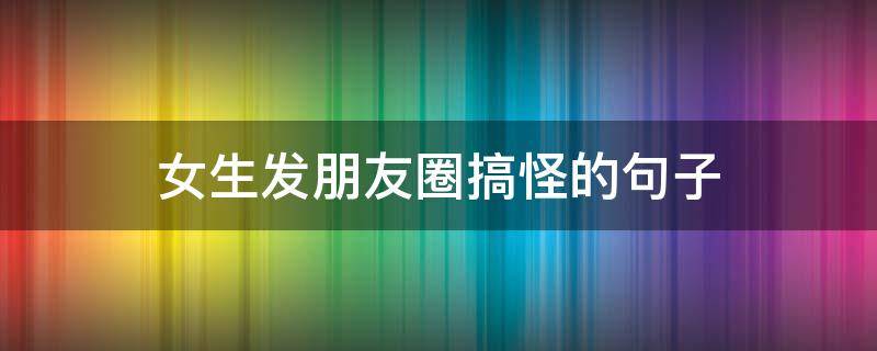 女生发朋友圈搞怪的句子（女生发的搞笑朋友圈）