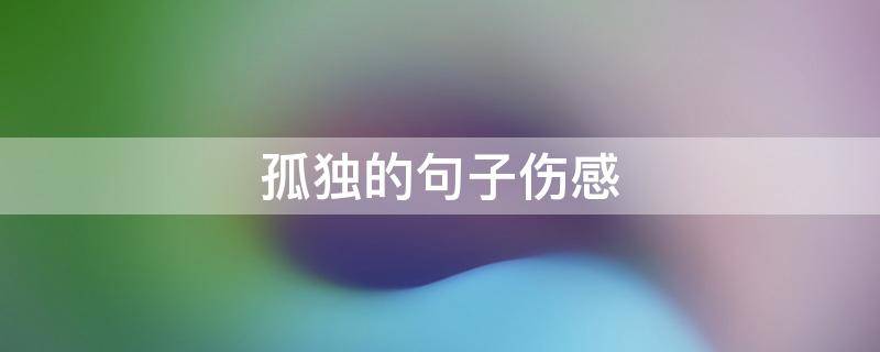 孤独的句子伤感（孤独的句子伤感的句子）