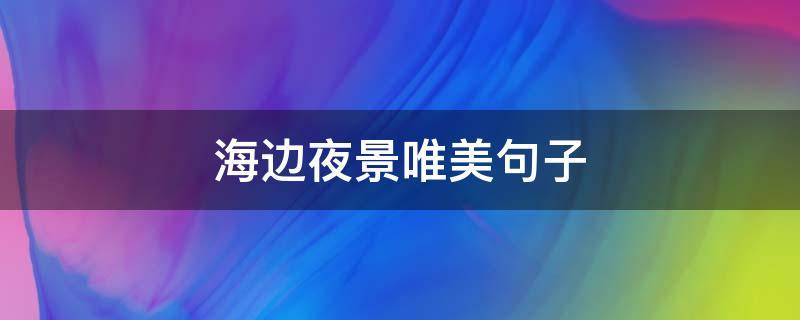 海边夜景唯美句子（海边夜景唯美句子 适合海边的朋友圈文案）