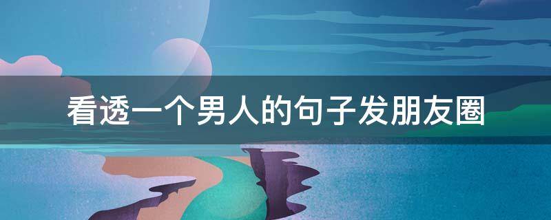 看透一个男人的句子发朋友圈（突然看清一个人的感悟）