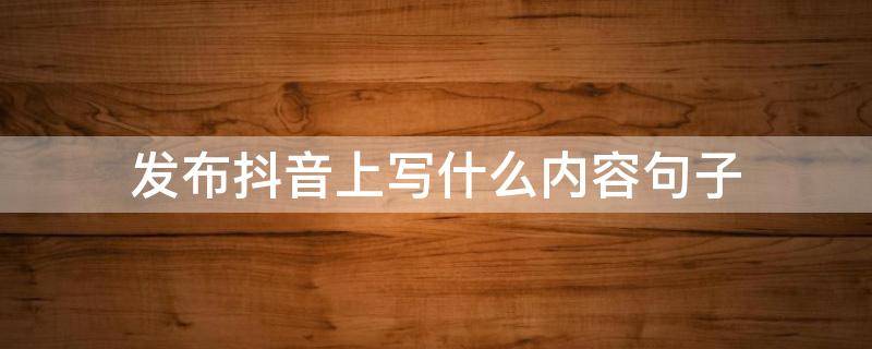 发布抖音上写什么内容句子 发抖音写什么句子好