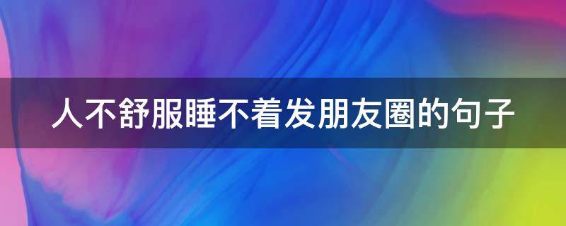 人不舒服睡不着发朋友圈的句子（人不舒服睡不着发朋友圈的句子说说）