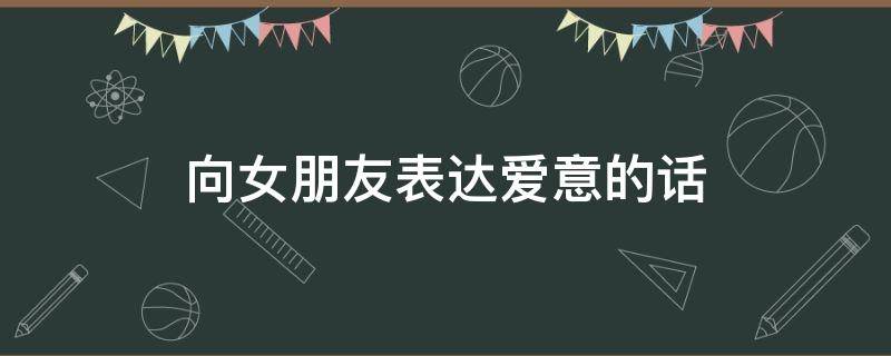 向女朋友表达爱意的话 向女朋友表达爱意的话语