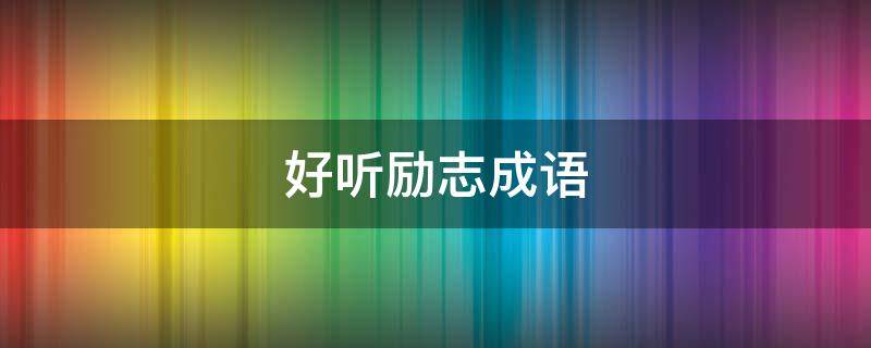 好听励志成语（好听励志成语大全）