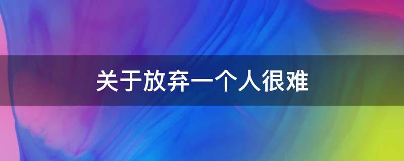 关于放弃一个人很难
