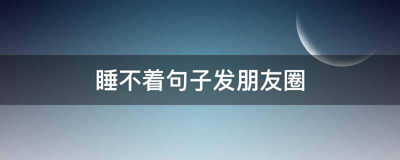 睡不着句子发朋友圈（半夜睡不着句子发朋友圈）