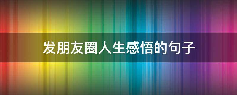 发朋友圈人生感悟的句子 发朋友圈人生感悟的句子短句