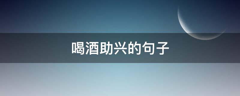 喝酒助兴的句子（喝酒助兴语句）