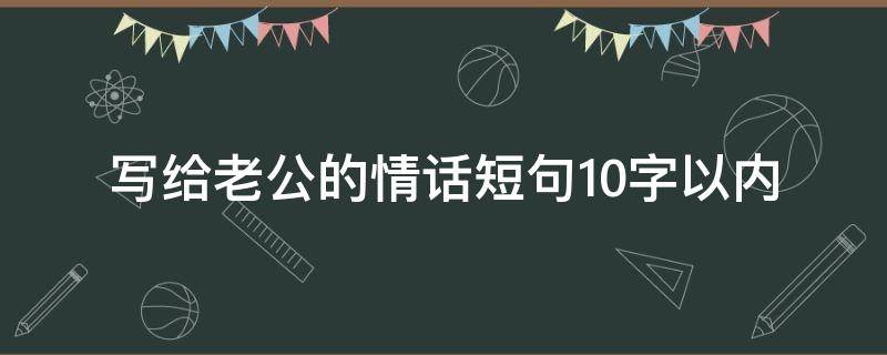 写给老公的情话短句10字以内 写给老公的情话短句真实一点的