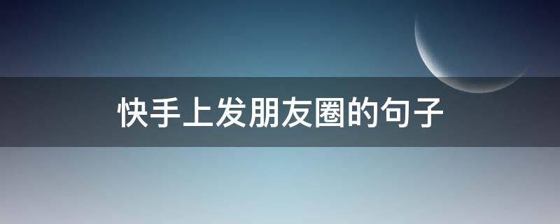 快手上发朋友圈的句子 快手上发朋友圈的句子说说