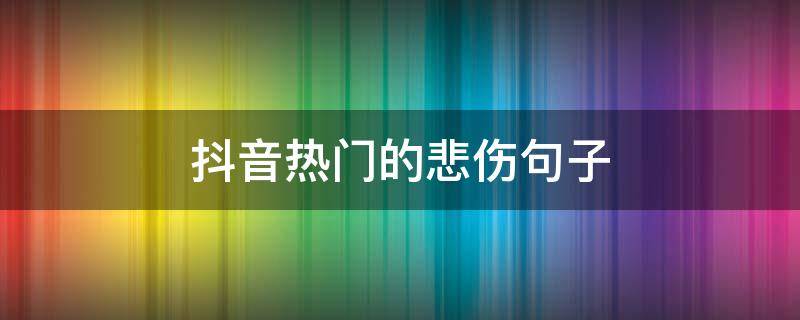 抖音热门的悲伤句子（抖音最火悲伤说说短语）