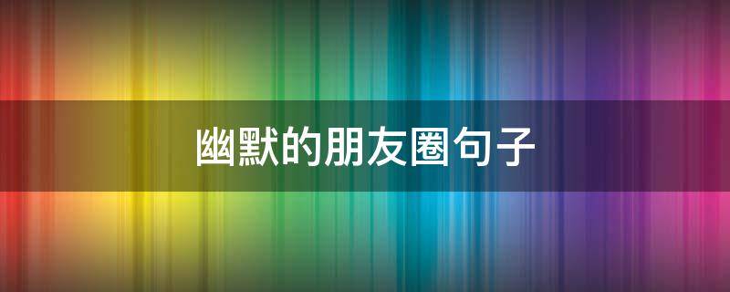 幽默的朋友圈句子（幽默的朋友圈句子大全）