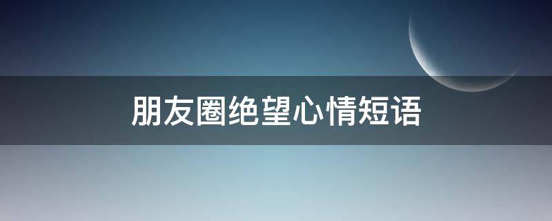 朋友圈绝望心情短语 朋友圈绝望心情短语句子