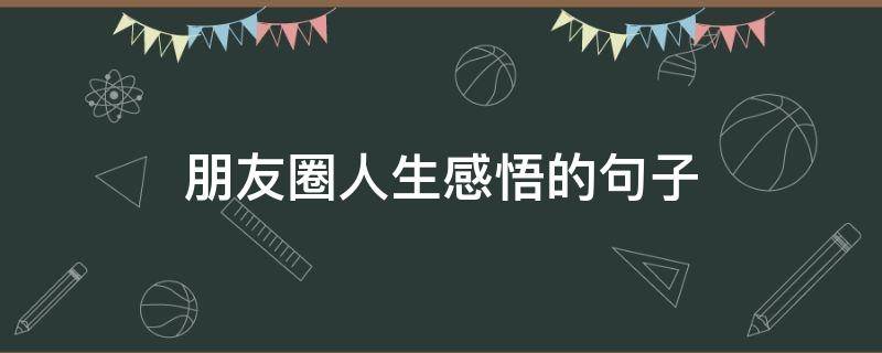 朋友圈人生感悟的句子（朋友圈人生感悟的句子说说大全精选）