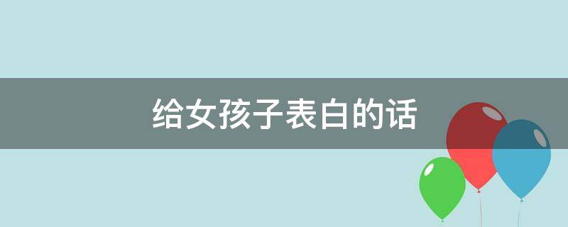 给女孩子表白的话 如何给女孩子表白的话