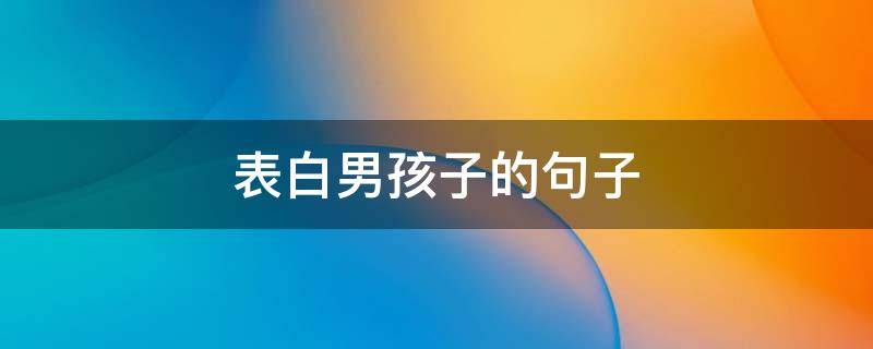 表白男孩子的句子（表白男孩子的简约短句）