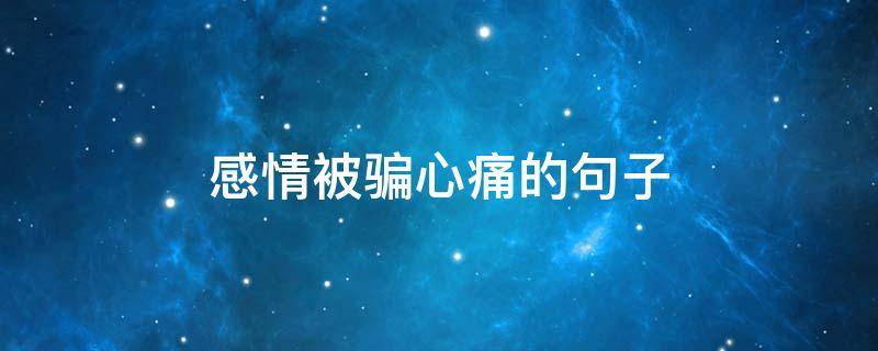 感情被骗心痛的句子（感情被骗痛心的说说）