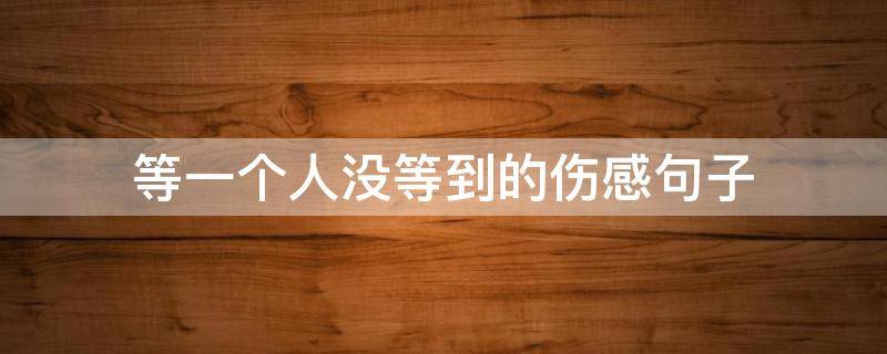 等一个人没等到的伤感句子 等一个人却没有等到的句子