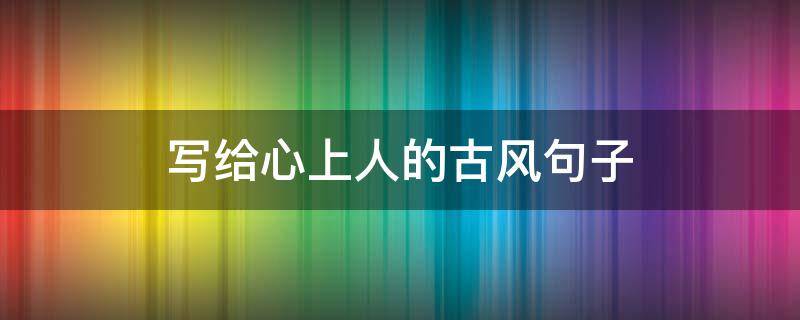 写给心上人的古风句子（写给心上人的古风句子女生）