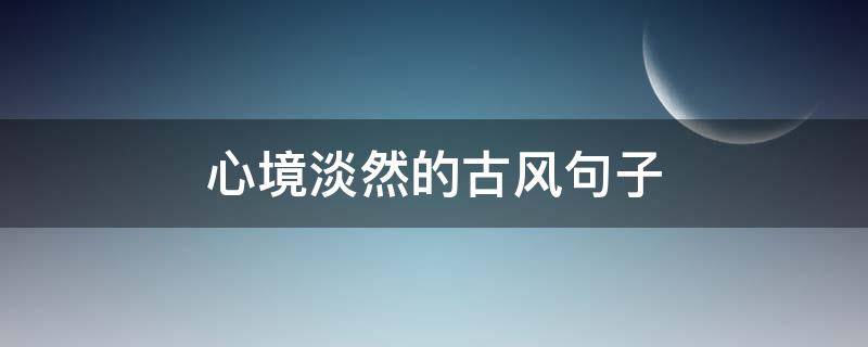 心境淡然的古风句子（心境淡然的古风句子图片）