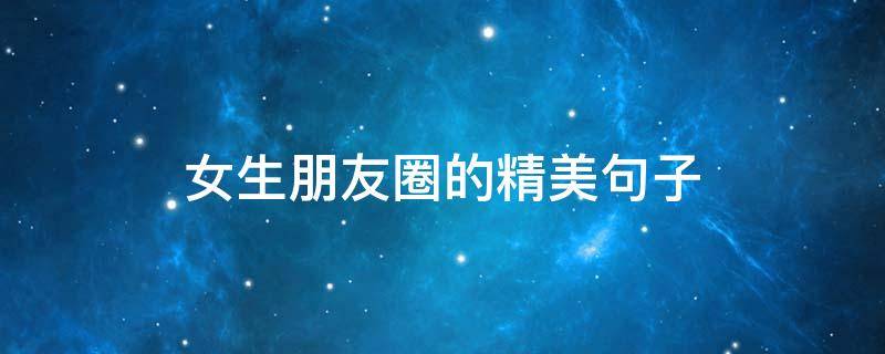 女生朋友圈的精美句子（女生朋友圈句子短句）