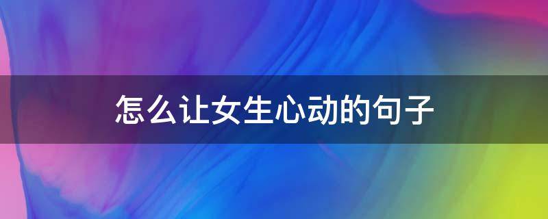 怎么让女生心动的句子 如何让女生心动的句子
