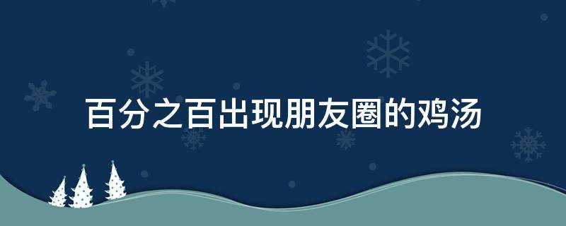百分之百出现朋友圈的鸡汤（朋友圈全是心灵鸡汤）