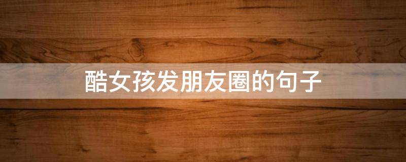 酷女孩发朋友圈的句子（发朋友圈的属于酷女孩的句子）