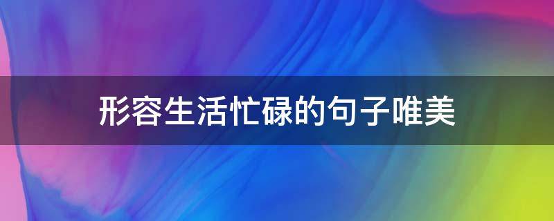 形容生活忙碌的句子唯美 形容生活忙碌的句子唯美图片