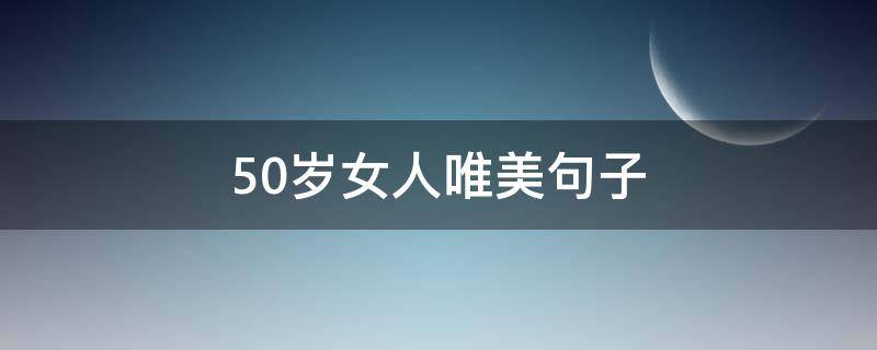 50岁女人唯美句子 夸赞50岁女人最经典句子