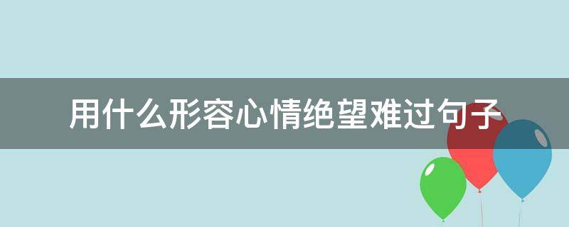用什么形容心情绝望难过句子 形容心情十分绝望的短语