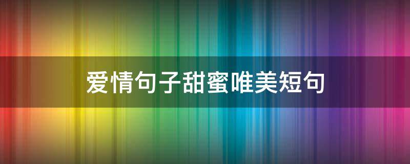 爱情句子甜蜜唯美短句（爱情句子甜蜜唯美短句简短）