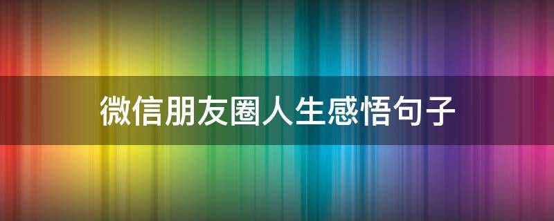 微信朋友圈人生感悟句子 微信朋友圈感悟人生经典短语