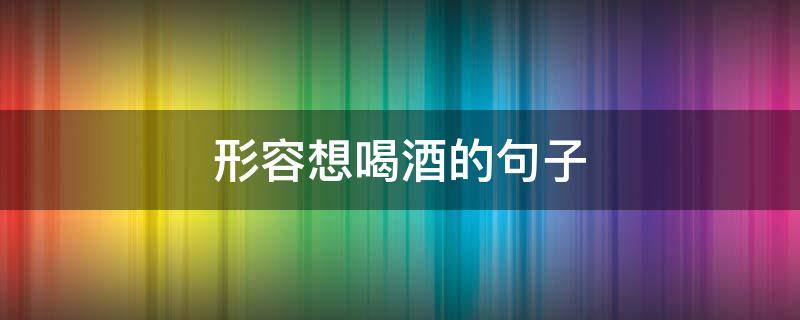 形容想喝酒的句子（形容想喝酒的句子唯美）