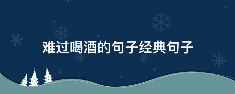 难过喝酒的句子经典句子 难过喝酒的说说心情