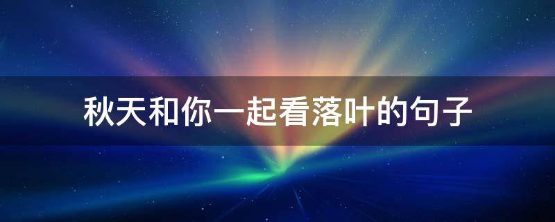 秋天和你一起看落叶的句子 秋天和你一起看落叶的句子怎么写