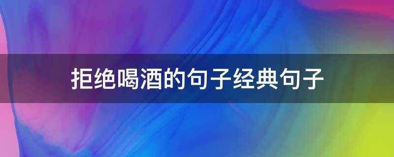 拒绝喝酒的句子经典句子 拒绝喝酒的句子大全