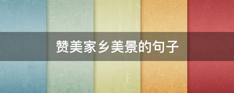 赞美家乡美景的句子 赞美家乡美景的句子发朋友圈